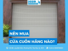 Nên mua cửa cuốn hãng nào chất lượng, an toàn, giá hợp lý?
